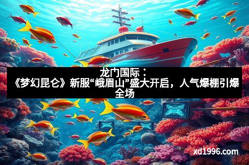 龙门国际：《梦幻昆仑》新服“峨眉山”盛大开启，人气爆棚引爆全场